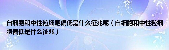 白細胞和中性粒細胞偏低是什么征兆呢（白細胞和中性粒細胞偏低是什么征兆）