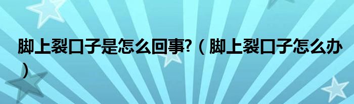 腳上裂口子是怎么回事?（腳上裂口子怎么辦）