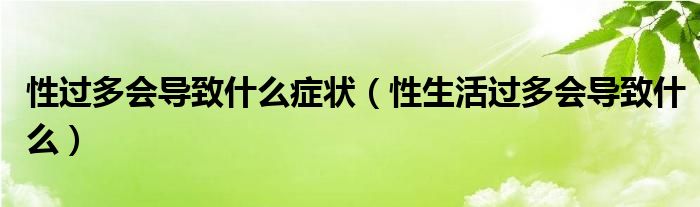 性過(guò)多會(huì)導(dǎo)致什么癥狀（性生活過(guò)多會(huì)導(dǎo)致什么）