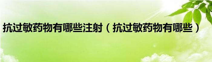 抗過(guò)敏藥物有哪些注射（抗過(guò)敏藥物有哪些）