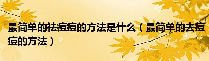 最簡(jiǎn)單的祛痘痘的方法是什么（最簡(jiǎn)單的去痘痘的方法）