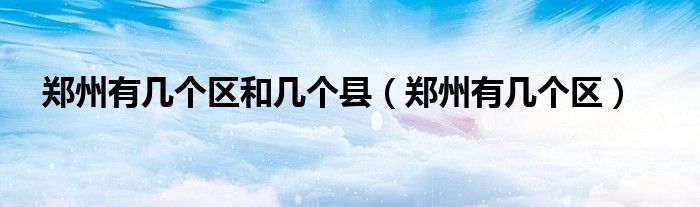 鄭州有幾個(gè)區(qū)和幾個(gè)縣（鄭州有幾個(gè)區(qū)）