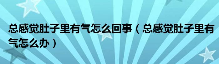 總感覺(jué)肚子里有氣怎么回事（總感覺(jué)肚子里有氣怎么辦）