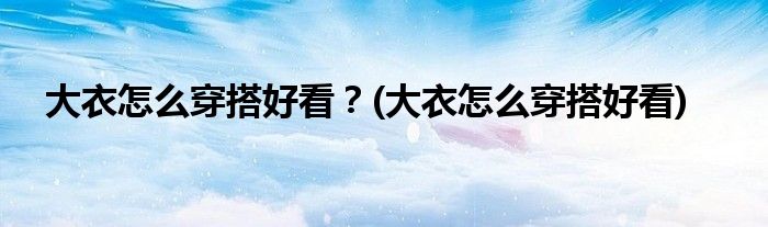 大衣怎么穿搭好看？(大衣怎么穿搭好看)