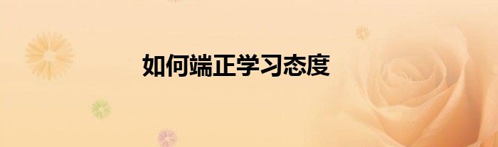 如何端正學(xué)習(xí)態(tài)度