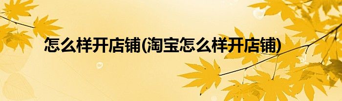 怎么樣開店鋪(淘寶怎么樣開店鋪)