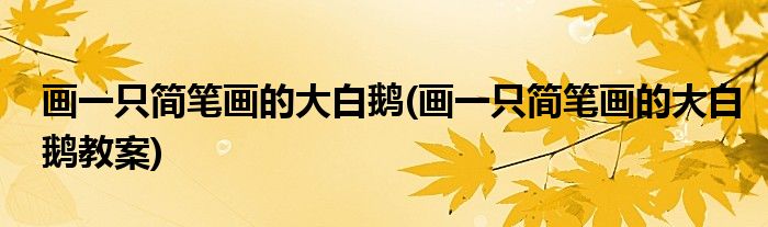 畫一只簡(jiǎn)筆畫的大白鵝(畫一只簡(jiǎn)筆畫的大白鵝教案)