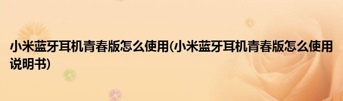 小米藍(lán)牙耳機(jī)青春版怎么使用(小米藍(lán)牙耳機(jī)青春版怎么使用說明書)