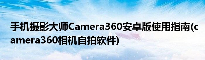 手機(jī)攝影大師Camera360安卓版使用指南(camera360相機(jī)自拍軟件)