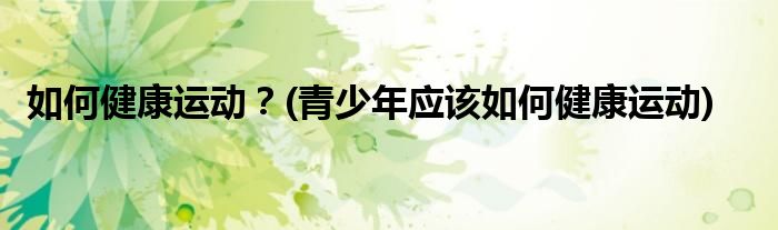 如何健康運(yùn)動？(青少年應(yīng)該如何健康運(yùn)動)