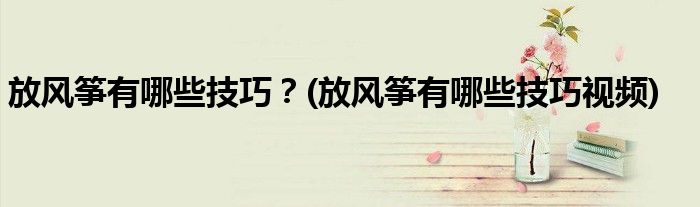 放風箏有哪些技巧？(放風箏有哪些技巧視頻)