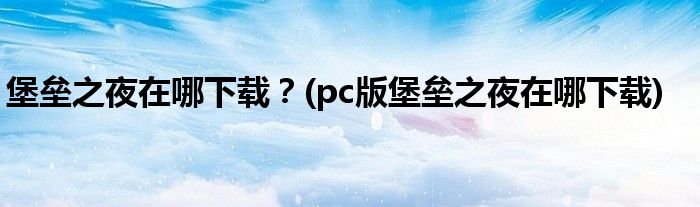 堡壘之夜在哪下載？(pc版堡壘之夜在哪下載)
