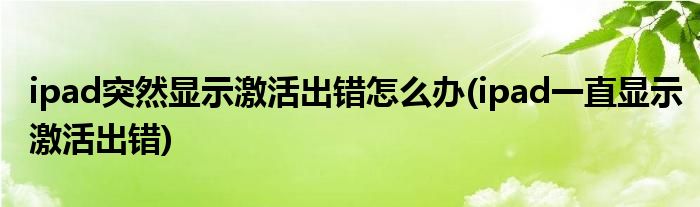ipad突然顯示激活出錯怎么辦(ipad一直顯示激活出錯)
