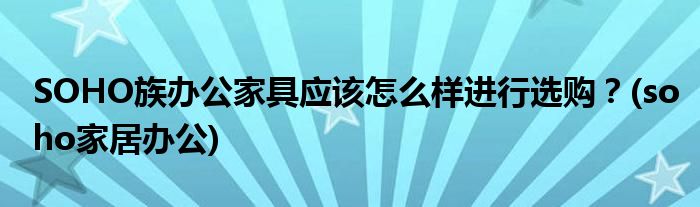 SOHO族辦公家具應(yīng)該怎么樣進(jìn)行選購？(soho家居辦公)