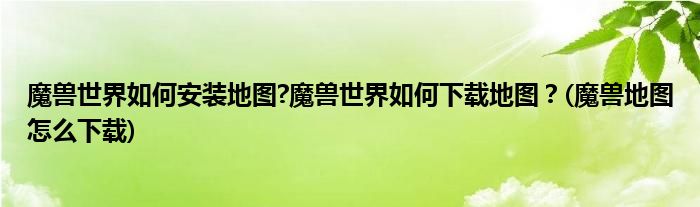魔獸世界如何安裝地圖?魔獸世界如何下載地圖？(魔獸地圖怎么下載)