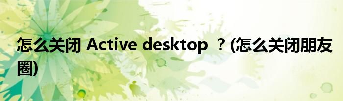 怎么關(guān)閉 Active desktop ？(怎么關(guān)閉朋友圈)