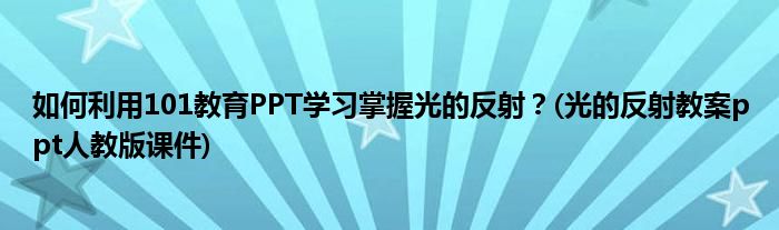 如何利用101教育PPT學(xué)習(xí)掌握光的反射？(光的反射教案ppt人教版課件)