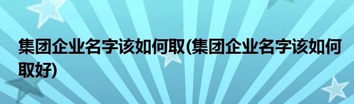 集團(tuán)企業(yè)名字該如何取(集團(tuán)企業(yè)名字該如何取好)