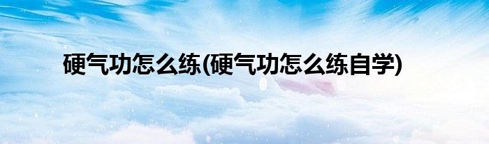 硬氣功怎么練(硬氣功怎么練自學(xué))