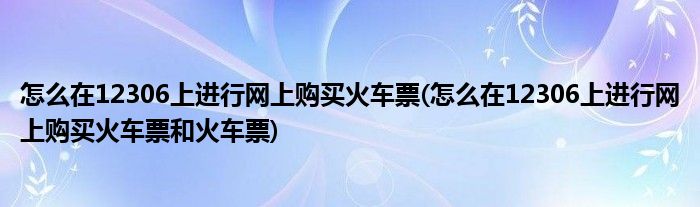 怎么在12306上進(jìn)行網(wǎng)上購買火車票(怎么在12306上進(jìn)行網(wǎng)上購買火車票和火車票)