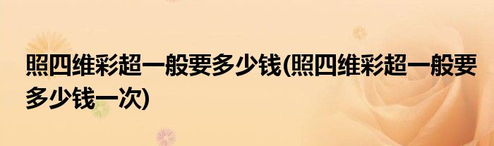 照四維彩超一般要多少錢(照四維彩超一般要多少錢一次)