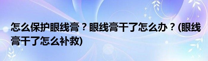怎么保護(hù)眼線膏？眼線膏干了怎么辦？(眼線膏干了怎么補(bǔ)救)