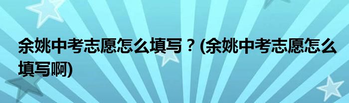 余姚中考志愿怎么填寫？(余姚中考志愿怎么填寫啊)