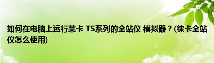 如何在電腦上運行萊卡 TS系列的全站儀 模擬器？(徠卡全站儀怎么使用)