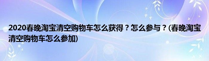 2020春晚淘寶清空購物車怎么獲得？怎么參與？(春晚淘寶清空購物車怎么參加)