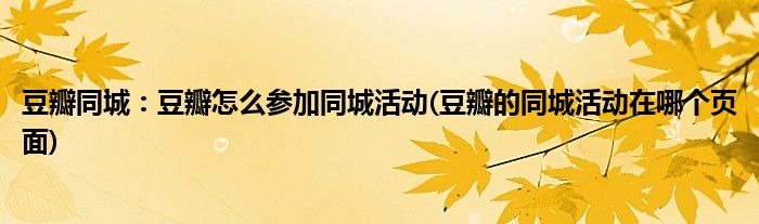 豆瓣同城：豆瓣怎么參加同城活動(豆瓣的同城活動在哪個頁面)