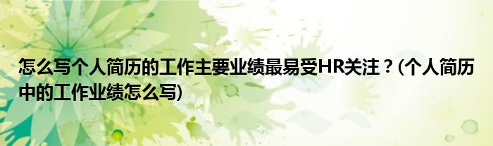 怎么寫個人簡歷的工作主要業(yè)績最易受HR關注？(個人簡歷中的工作業(yè)績怎么寫)