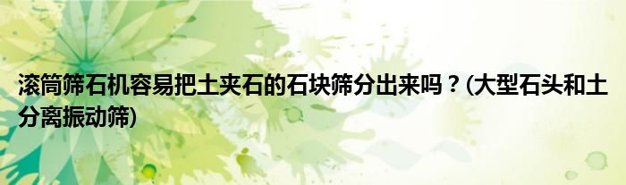 滾筒篩石機容易把土夾石的石塊篩分出來嗎？(大型石頭和土分離振動篩)