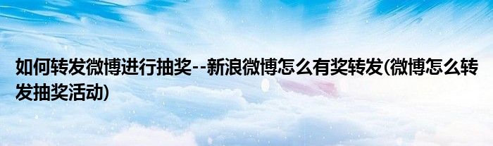 如何轉發(fā)微博進行抽獎--新浪微博怎么有獎轉發(fā)(微博怎么轉發(fā)抽獎活動)