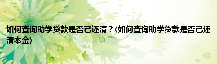 如何查詢助學貸款是否已還清？(如何查詢助學貸款是否已還清本金)