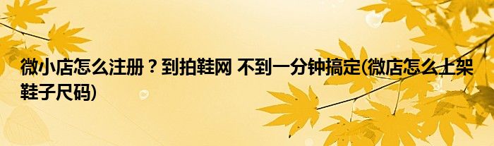 微小店怎么注冊(cè)？到拍鞋網(wǎng) 不到一分鐘搞定(微店怎么上架鞋子尺碼)