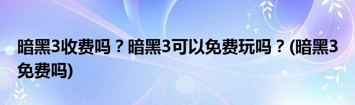 暗黑3收費(fèi)嗎？暗黑3可以免費(fèi)玩嗎？(暗黑3 免費(fèi)嗎)
