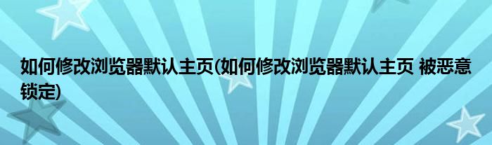如何修改瀏覽器默認(rèn)主頁(yè)(如何修改瀏覽器默認(rèn)主頁(yè) 被惡意鎖定)