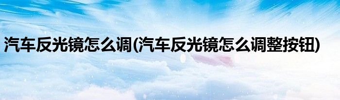 汽車反光鏡怎么調(diào)(汽車反光鏡怎么調(diào)整按鈕)