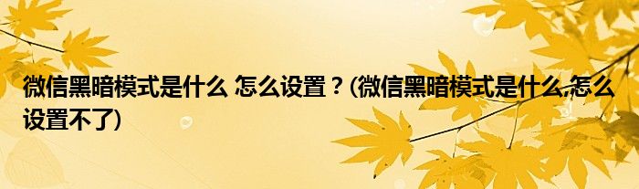 微信黑暗模式是什么 怎么設(shè)置？(微信黑暗模式是什么,怎么設(shè)置不了)