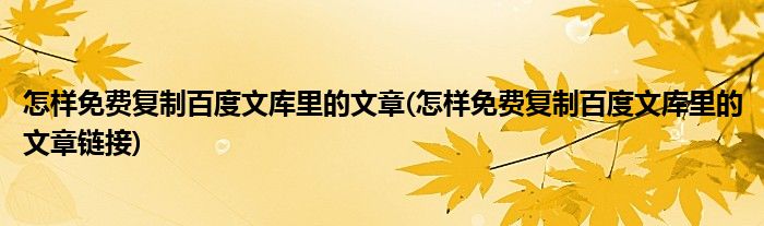 怎樣免費復制百度文庫里的文章(怎樣免費復制百度文庫里的文章鏈接)