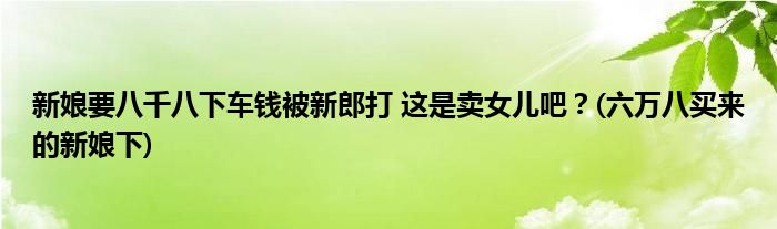 新娘要八千八下車錢被新郎打 這是賣女兒吧？(六萬八買來的新娘下)