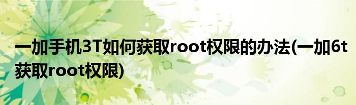 一加手機(jī)3T如何獲取root權(quán)限的辦法(一加6t獲取root權(quán)限)