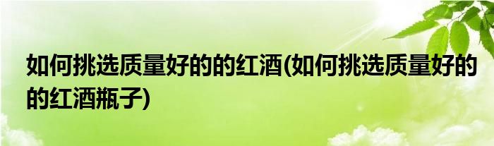 如何挑選質(zhì)量好的的紅酒(如何挑選質(zhì)量好的的紅酒瓶子)
