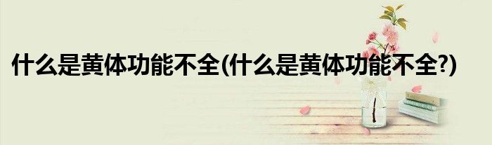 什么是黃體功能不全(什么是黃體功能不全?)