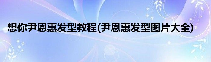 想你尹恩惠發(fā)型教程(尹恩惠發(fā)型圖片大全)