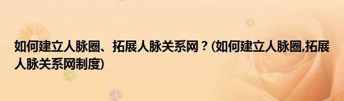 如何建立人脈圈、拓展人脈關(guān)系網(wǎng)？(如何建立人脈圈,拓展人脈關(guān)系網(wǎng)制度)