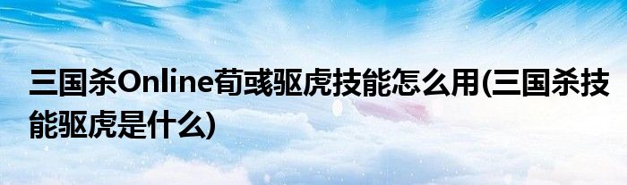 三國(guó)殺Online荀彧驅(qū)虎技能怎么用(三國(guó)殺技能驅(qū)虎是什么)