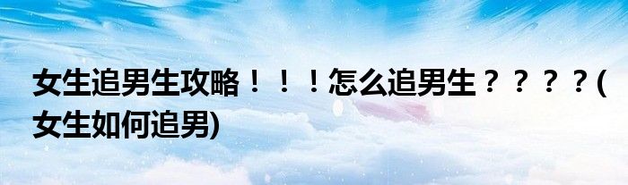女生追男生攻略?。?！怎么追男生？？？？(女生如何追男)