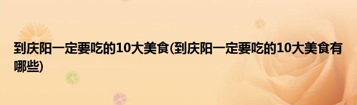 到慶陽(yáng)一定要吃的10大美食(到慶陽(yáng)一定要吃的10大美食有哪些)