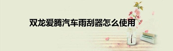 雙龍愛(ài)騰汽車雨刮器怎么使用